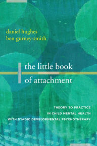 Title: The Little Book of Attachment: Theory to Practice in Child Mental Health with Dyadic Developmental Psychotherapy, Author: Daniel A. Hughes