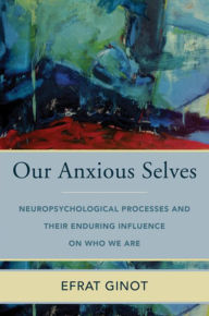 Title: Our Anxious Selves: Neuropsychological Processes and their Enduring Influence on Who We Are, Author: Efrat Ginot