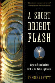 Title: A Short Bright Flash: Augustin Fresnel and the Birth of the Modern Lighthouse, Author: Theresa Levitt