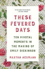 These Fevered Days: Ten Pivotal Moments in the Making of Emily Dickinson