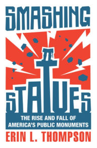 Title: Smashing Statues: The Rise and Fall of America's Public Monuments, Author: Erin L. Thompson