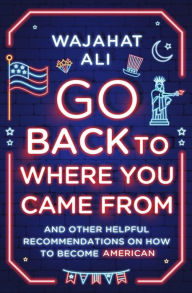 Book downloads online Go Back to Where You Came From: And Other Helpful Recommendations on How to Become American 9781324050322 by Wajahat Ali, Wajahat Ali  English version