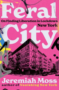 Title: Feral City: On Finding Liberation in Lockdown New York, Author: Jeremiah Moss