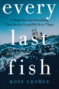 Title: Every Last Fish: A Deep Dive into Everything They Do for Us and We Do to Them, Author: Rose George