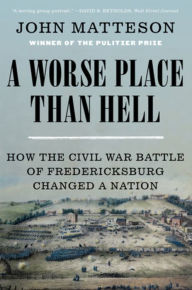 Title: A Worse Place Than Hell: How the Civil War Battle of Fredericksburg Changed a Nation, Author: John Matteson