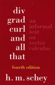 Title: Div, Grad, Curl, and All That: An Informal Text on Vector Calculus / Edition 4, Author: H. M. Schey