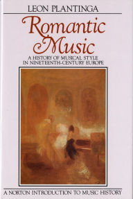 Title: Romantic Music: A History of Musical Style in Nineteenth-Century Europe / Edition 1, Author: Leon Plantinga