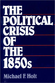 Title: The Political Crisis of the 1850s / Edition 1, Author: Michael F. Holt