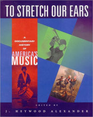 Title: To Stretch Our Ears: A Documentary History of America's Music / Edition 1, Author: J. Heywood Alexander