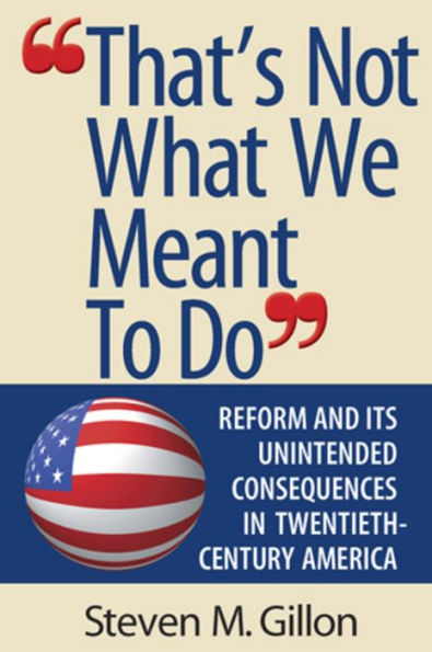 "That's Not What We Meant to Do": Reform and Its Unintended Consequences in Twentieth-Century America