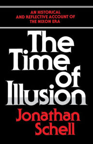 Title: The Time of Illusion: An Historical and Reflective Account of the Nixon Era, Author: Jonathan Schell