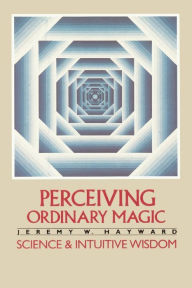 Title: Perceiving Ordinary Magic: Science and Intuitive Wisdom, Author: Jeremy W. Hayward