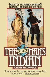 Title: The White Man's Indian: Images of the American Indian from Columbus to the Present, Author: Robert F. Berkhofer