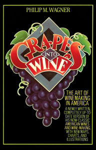 Title: Grapes into Wine: The Art of Wine Making in America, Author: Philip M. Wagner