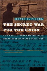 Title: The Secret War For The Union: The Untold Story of Military Intelligence in the Civil War, Author: Edwin C. Fishel