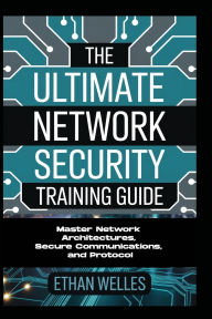 Title: The Ultimate Network Security Training Guide: Master Network Architectures, Secure Communications, and Protocol, Author: Welles Ethan