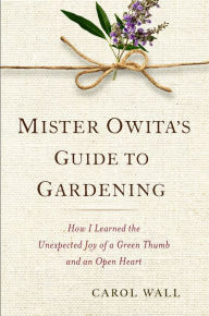 Title: Mister Owita's Guide to Gardening: How I Learned the Unexpected Joy of a Green Thumb and an Open Heart, Author: Carol Wall