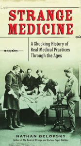 Title: Strange Medicine: A Shocking History of Real Medical Practices Through the Ages, Author: Nathan Belofsky