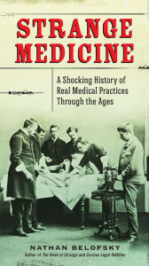 Title: Strange Medicine: A Shocking History of Real Medical Practices Through the Ages, Author: Nathan Belofsky