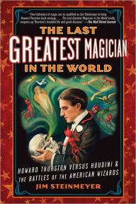 Title: The Last Greatest Magician in the World: Howard Thurston Versus Houdini & the Battles of the American Wizards, Author: Jim Steinmeyer