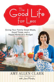 Title: The Good Life for Less: Giving Your Family Great Meals, Good Times, and a Happy Home on a Budget, Author: Amy Allen Clark