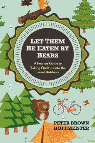 Title: Let Them Be Eaten By Bears: A Fearless Guide to Taking Our Kids Into the Great Outdoors, Author: Peter Brown Hoffmeister