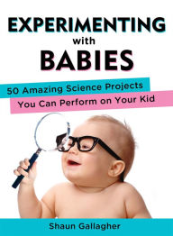 Title: Experimenting with Babies: 50 Amazing Science Projects You Can Perform on Your Kid, Author: Shaun Gallagher