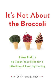Title: It's Not About the Broccoli: Three Habits to Teach Your Kids for a Lifetime of Healthy Eating, Author: Dina Rose