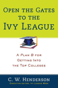 Title: Open the Gates to the Ivy League: A Plan B for Getting into the Top Colleges, Author: C. W. Henderson