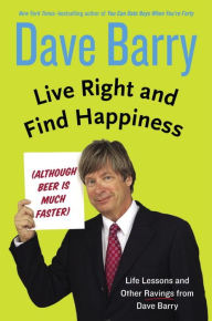 Title: Live Right and Find Happiness (Although Beer Is Much Faster): Life Lessons and Other Ravings from Dave Barry, Author: Dave Barry