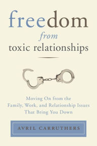 Title: Freedom from Toxic Relationships: Moving On from the Family, Work, and Relationship Issues That Bring You Down, Author: Avril Carruthers