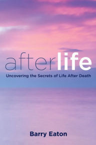 Title: Afterlife: Uncovering the Secrets of Life After Death, Author: Barry Eaton