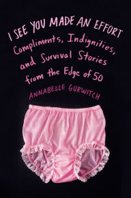 Title: I See You Made an Effort: Compliments, Indignities, and Survival Stories from the Edge of 50, Author: Annabelle Gurwitch