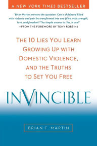 Title: Invincible: The 10 Lies You Learn Growing Up with Domestic Violence, and the Truths to Set You Free, Author: Brian F. Martin