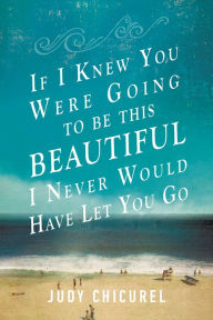 Title: If I Knew You Were Going To Be This Beautiful, I Never Would Have Let You Go, Author: Judy Chicurel