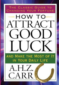 Title: How to Attract Good Luck: And Make the Most of It in Your Daily Life, Author: A.H.Z. Carr