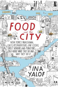 Title: Food and the City: New York's Professional Chefs, Restaurateurs, Line Cooks, Street Vendors, and Purveyors Talk About What They Do and Why They Do It, Author: Ina Yalof