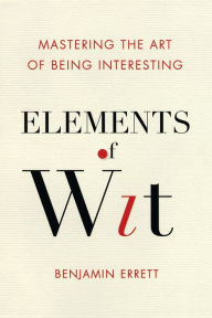 Title: Elements of Wit: Mastering the Art of Being Interesting, Author: Benjamin Errett