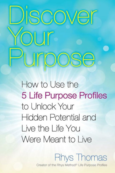 Discover Your Purpose: How to Use the 5 Life Purpose Profiles Unlock Hidden Potential and Live You Were Meant