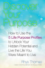 Discover Your Purpose: How to Use the 5 Life Purpose Profiles to Unlock Your Hidden Potential and Live the Life You Were Meant to Live