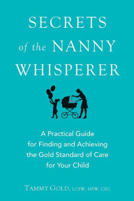 Title: Secrets of the Nanny Whisperer: A Practical Guide For Finding and Achieving The Gold Standard of Care For Your Child, Author: Tammy Gold