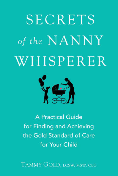 Secrets of the Nanny Whisperer: A Practical Guide for Finding and Achieving Gold Standard Care Your Child