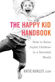 Title: The Happy Kid Handbook: How to Raise Joyful Children in a Stressful World, Author: Katie Hurley