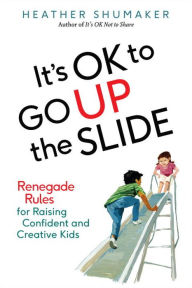Title: It's OK to Go Up the Slide: Renegade Rules for Raising Confident and Creative Kids, Author: Heather Shumaker