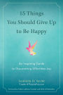 15 Things You Should Give Up to Be Happy: An Inspiring Guide to Discovering Effortless Joy
