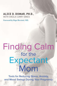 Title: Finding Calm for the Expectant Mom: Tools for Reducing Stress, Anxiety, and Mood Swings During Your Pregnancy, Author: Alice D. Domar