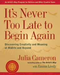 Title: It's Never Too Late to Begin Again: Discovering Creativity and Meaning at Midlife and Beyond, Author: Julia Cameron