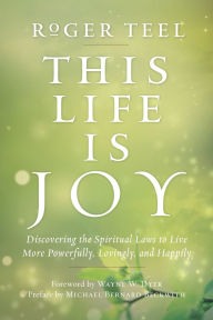 Title: This Life Is Joy: Discovering the Spiritual Laws to Live More Powerfully, Lovingly, and Happily, Author: Roger Teel