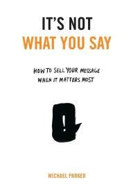 Free downloading of ebook It's Not What You Say: How to Sell Your Message When It Matters Most by Michael Parker 9780399175435 PDB (English literature)