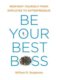 Title: Be Your Best Boss: Reinvent Yourself from Employee to Entrepreneur, Author: William R Seagraves